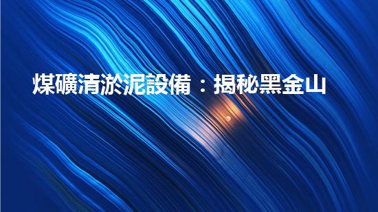煤礦清淤泥設備：揭秘黑金山底的奇跡！